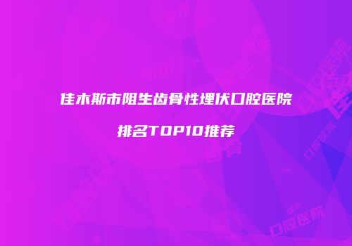 佳木斯市阻生齿骨性埋伏口腔医院排名TOP10推荐