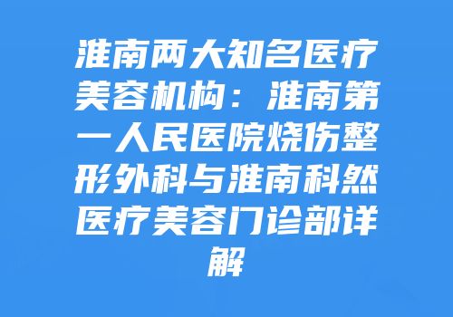 淮南两大知名医疗美容机构：淮南第一人民医院烧伤整形外科与淮南科然医疗美容门诊部详解