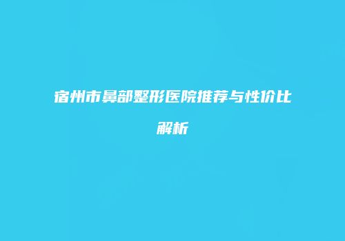 宿州市鼻部整形医院推荐与性价比解析