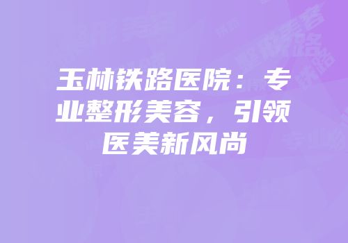 玉林铁路医院：专业整形美容，引领医美新风尚