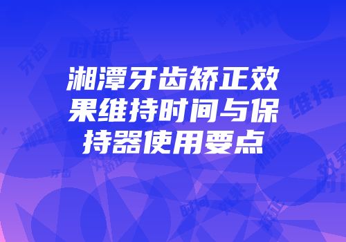 湘潭牙齿矫正效果维持时间与保持器使用要点