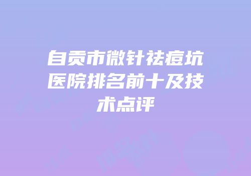 自贡市微针祛痘坑医院排名前十及技术点评