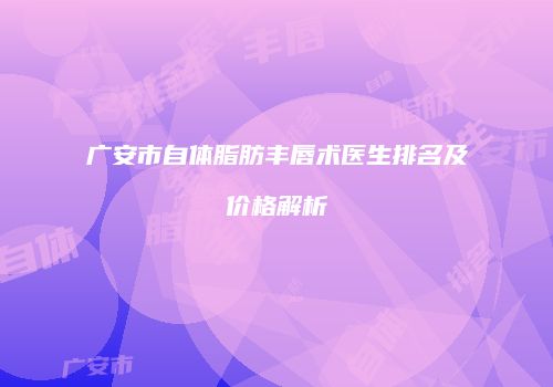 广安市自体脂肪丰唇术医生排名及价格解析