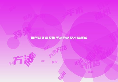福州蒜头鼻整形手术价格及方法解析