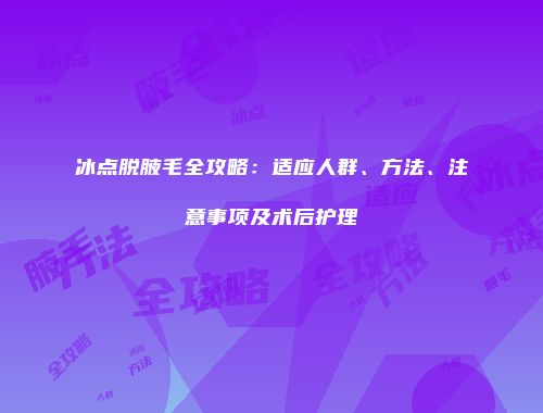 冰点脱腋毛全攻略：适应人群、方法、注意事项及术后护理
