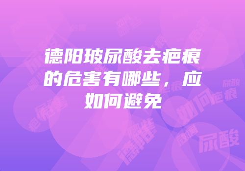 德阳玻尿酸去疤痕的危害有哪些，应如何避免