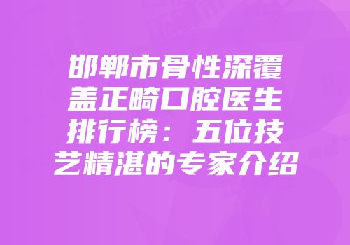 邯郸市骨性深覆盖正畸口腔医生排行榜：五位技艺精湛的专家介绍