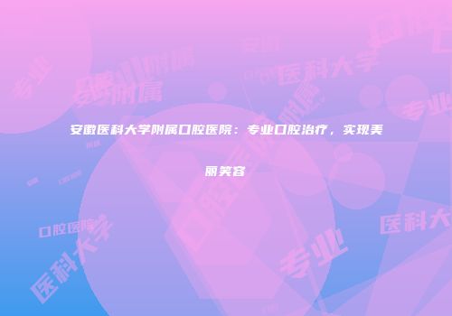 安徽医科大学附属口腔医院：专业口腔治疗，实现美丽笑容