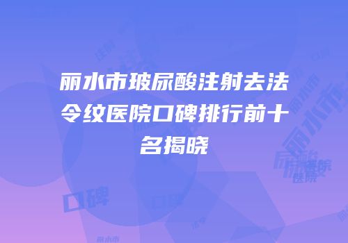 丽水市玻尿酸注射去法令纹医院口碑排行前十名揭晓