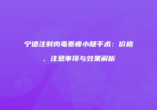 宁德注射肉毒素瘦小腿手术：价格、注意事项与效果解析