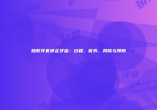 隐形牙套矫正牙齿：过程、优势、风险与预防
