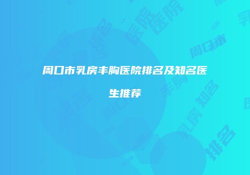 周口市乳房丰胸医院排名及知名医生推荐