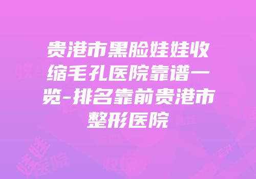 贵港市黑脸娃娃收缩毛孔医院靠谱一览-排名靠前贵港市整形医院