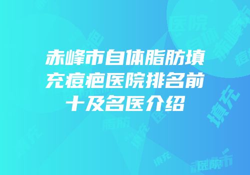 赤峰市自体脂肪填充痘疤医院排名前十及名医介绍