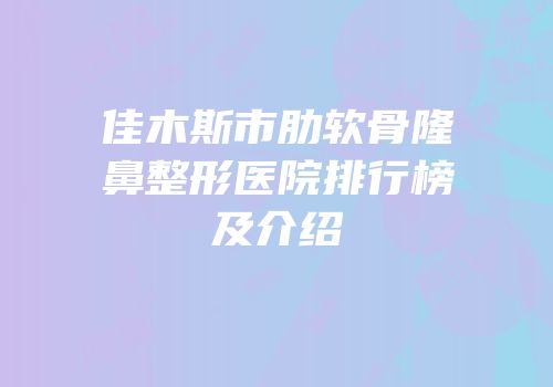 佳木斯市肋软骨隆鼻整形医院排行榜及介绍