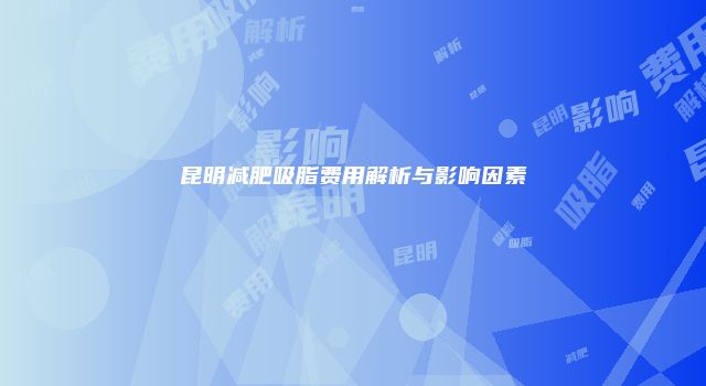 昆明减肥吸脂费用解析与影响因素
