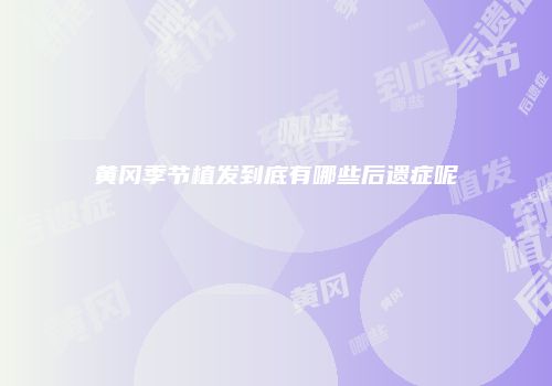 黄冈季节植发到底有哪些后遗症呢