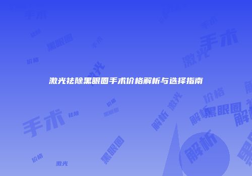 激光祛除黑眼圈手术价格解析与选择指南