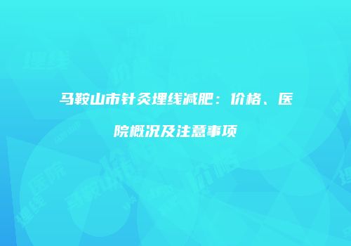 马鞍山市针灸埋线减肥：价格、医院概况及注意事项