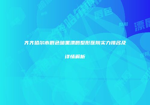 齐齐哈尔市唇色暗黑漂唇整形医院实力排名及详情解析