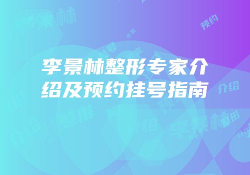 李景林整形专家介绍及预约挂号指南