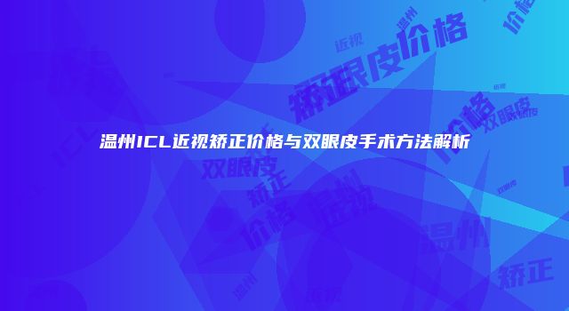 温州ICL近视矫正价格与双眼皮手术方法解析