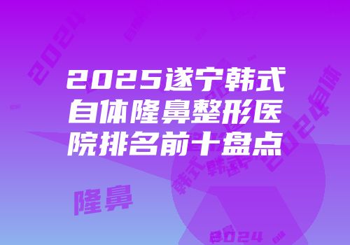 2025遂宁韩式自体隆鼻整形医院排名前十盘点