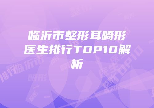临沂市整形耳畸形医生排行TOP10解析