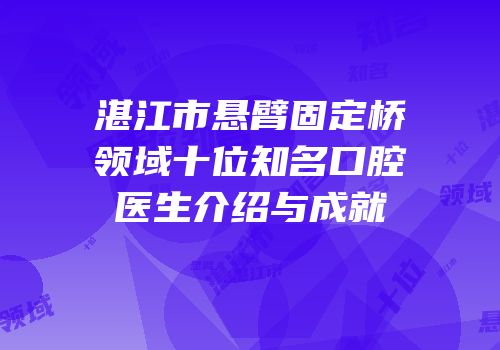 湛江市悬臂固定桥领域十位知名口腔医生介绍与成就