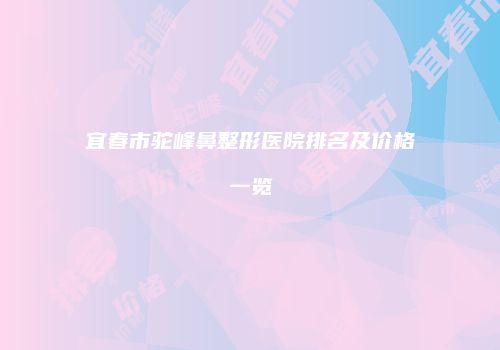 宜春市驼峰鼻整形医院排名及价格一览