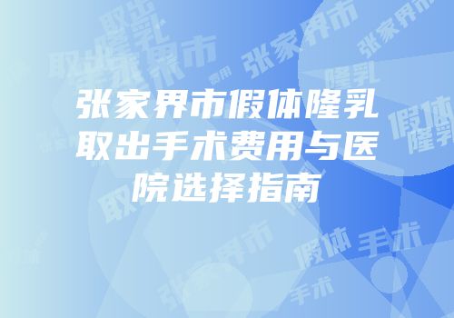 张家界市假体隆乳取出手术费用与医院选择指南