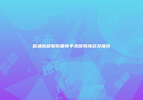 昭通脸部整形磨骨手术医院排名及推荐