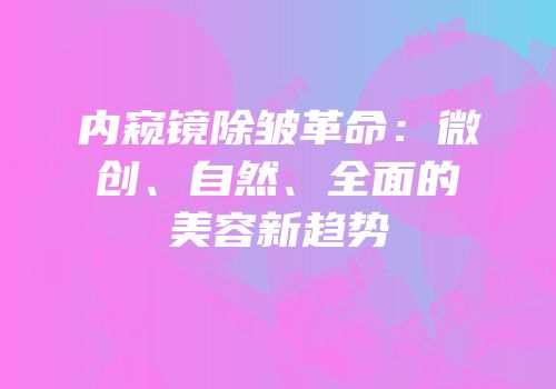 内窥镜除皱革命：微创、自然、全面的美容新趋势