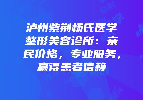 泸州紫荆杨氏医学整形美容诊所：亲民价格，专业服务，赢得患者信赖