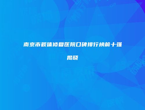 南京市嵌体修复医院口碑排行榜前十强揭晓