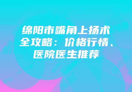 绵阳市嘴角上扬术全攻略：价格行情、医院医生推荐