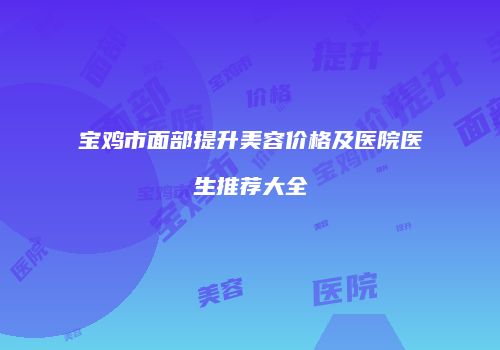 宝鸡市面部提升美容价格及医院医生推荐大全