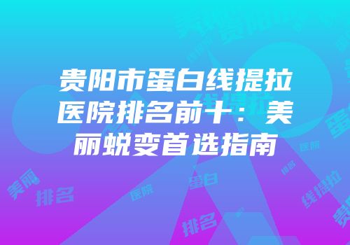 贵阳市蛋白线提拉医院排名前十：美丽蜕变首选指南