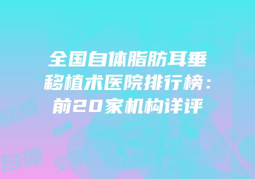 全国自体脂肪耳垂移植术医院排行榜：前20家机构详评
