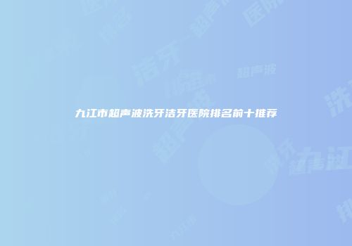 九江市超声波洗牙洁牙医院排名前十推荐