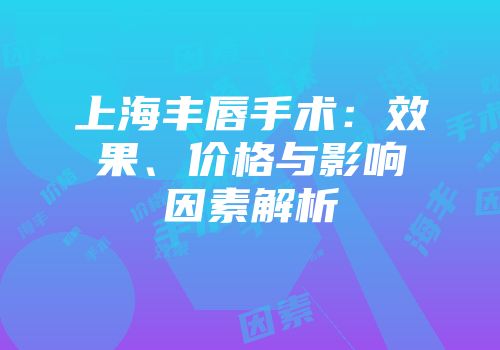 上海丰唇手术：效果、价格与影响因素解析