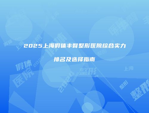 2025上海假体丰臀整形医院综合实力排名及选择指南