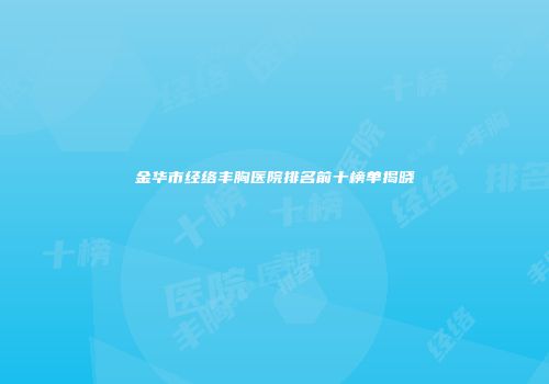 金华市经络丰胸医院排名前十榜单揭晓