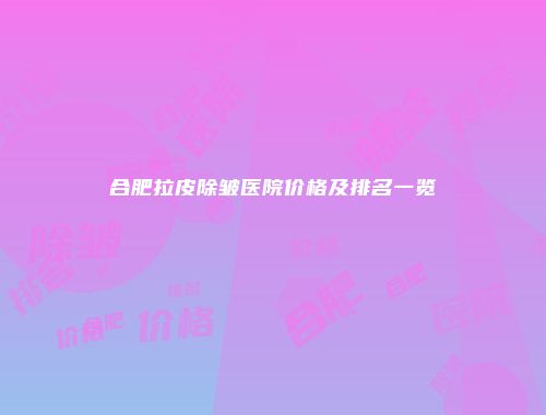 合肥拉皮除皱医院价格及排名一览