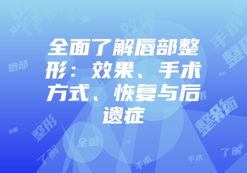 全面了解唇部整形：效果、手术方式、恢复与后遗症