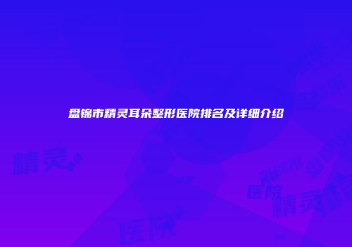 盘锦市精灵耳朵整形医院排名及详细介绍