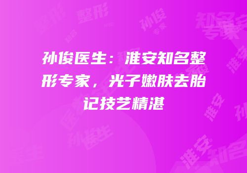 孙俊医生：淮安知名整形专家，光子嫩肤去胎记技艺精湛