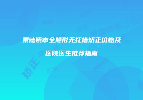 景德镇市全隐形无托槽矫正价格及医院医生推荐指南