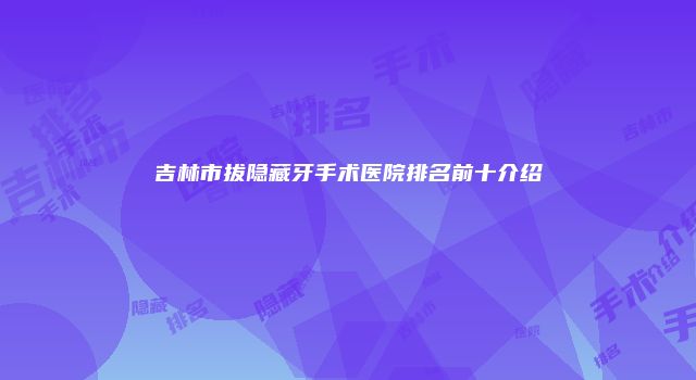 吉林市拔隐藏牙手术医院排名前十介绍