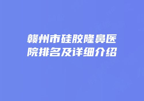赣州市硅胶隆鼻医院排名及详细介绍